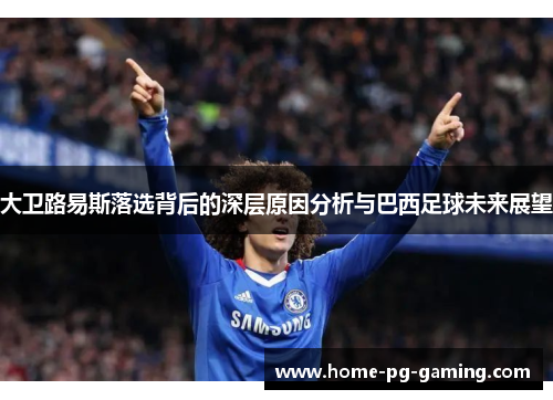 大卫路易斯落选背后的深层原因分析与巴西足球未来展望 大卫路易斯落选背后的深层原因分析与巴西足球未来展望
