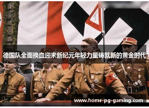 德国队全面换血迎来新纪元年轻力量铸就新的黄金时代 德国队全面换血迎来新纪元年轻力量铸就新的黄金时代