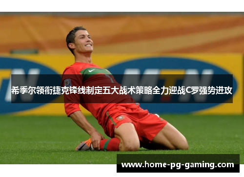 希季尔领衔捷克锋线制定五大战术策略全力迎战C罗强势进攻