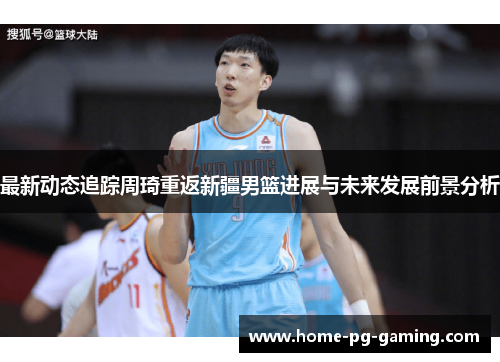 最新动态追踪周琦重返新疆男篮进展与未来发展前景分析 最新动态追踪周琦重返新疆男篮进展与未来发展前景分析