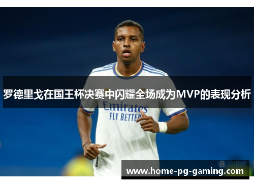 罗德里戈在国王杯决赛中闪耀全场成为MVP的表现分析 罗德里戈在国王杯决赛中闪耀全场成为MVP的表现分析