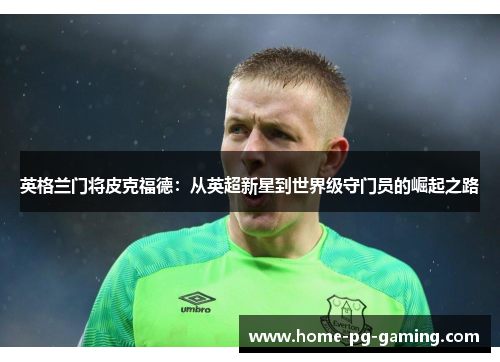 英格兰门将皮克福德:从英超新星到世界级守门员的崛起之路 英格兰门将皮克福德:从英超新星到世界级守门员的崛起之路