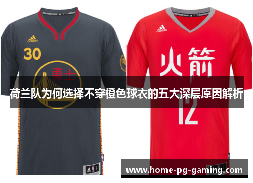 荷兰队为何选择不穿橙色球衣的五大深层原因解析 荷兰队为何选择不穿橙色球衣的五大深层原因解析
