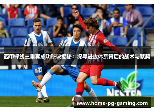 西甲锋线三重奏成功秘诀揭秘:探寻进攻体系背后的战术与默契 西甲锋线三重奏成功秘诀揭秘:探寻进攻体系背后的战术与默契