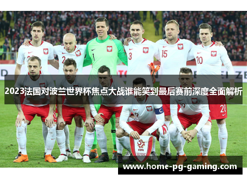 2023法国对波兰世界杯焦点大战谁能笑到最后赛前深度全面解析 2023法国对波兰世界杯焦点大战谁能笑到最后赛前深度全面解析