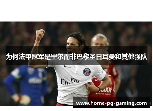 为何法甲冠军是里尔而非巴黎圣日耳曼和其他强队 为何法甲冠军是里尔而非巴黎圣日耳曼和其他强队