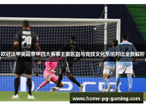 欧冠法甲英超意甲四大赛事主要区别与竞技文化系统对比全景解析 欧冠法甲英超意甲四大赛事主要区别与竞技文化系统对比全景解析