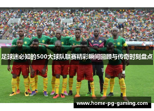 足球迷必知的500大球队联赛精彩瞬间回顾与传奇时刻盘点