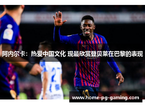 阿内尔卡：热爱中国文化 现最欣赏登贝莱在巴黎的表现