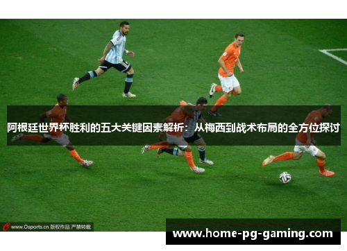 阿根廷世界杯胜利的五大关键因素解析：从梅西到战术布局的全方位探讨