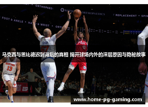 马克西与恩比德迟到背后的真相 揭开球场内外的深层原因与隐秘故事