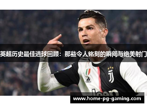 英超历史最佳进球回顾：那些令人铭刻的瞬间与绝美射门