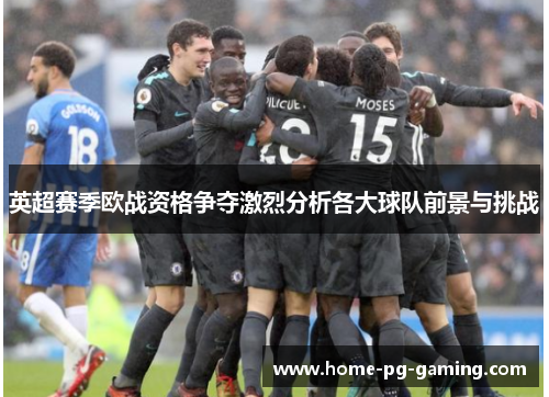英超赛季欧战资格争夺激烈分析各大球队前景与挑战