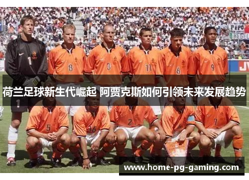 荷兰足球新生代崛起 阿贾克斯如何引领未来发展趋势