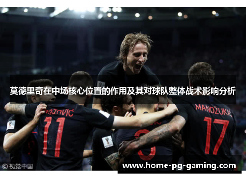 莫德里奇在中场核心位置的作用及其对球队整体战术影响分析