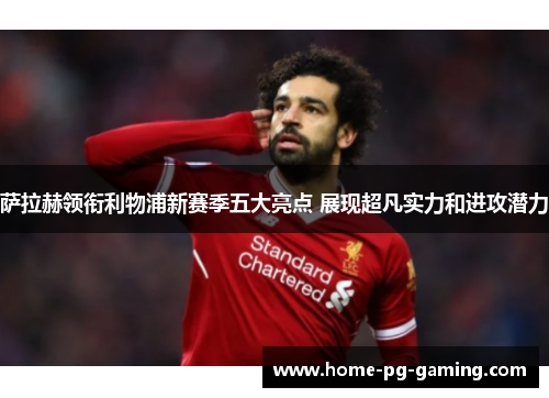 萨拉赫领衔利物浦新赛季五大亮点 展现超凡实力和进攻潜力