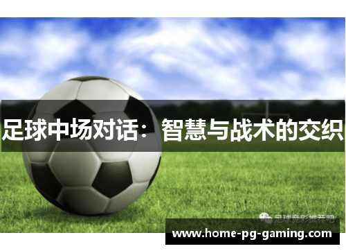 足球中场对话:智慧与战术的交织 足球中场对话:智慧与战术的交织