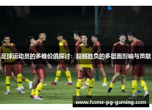 足球运动员的多维价值探讨:超越胜负的多层面影响与贡献 足球运动员的多维价值探讨:超越胜负的多层面影响与贡献