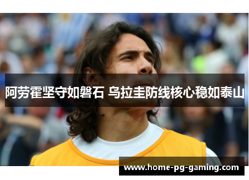 阿劳霍坚守如磐石 乌拉圭防线核心稳如泰山