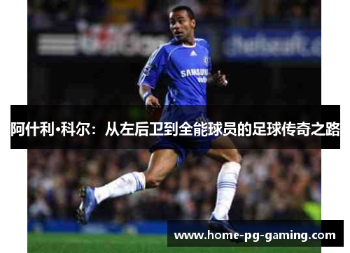 阿什利·科尔:从左后卫到全能球员的足球传奇之路 阿什利·科尔:从左后卫到全能球员的足球传奇之路