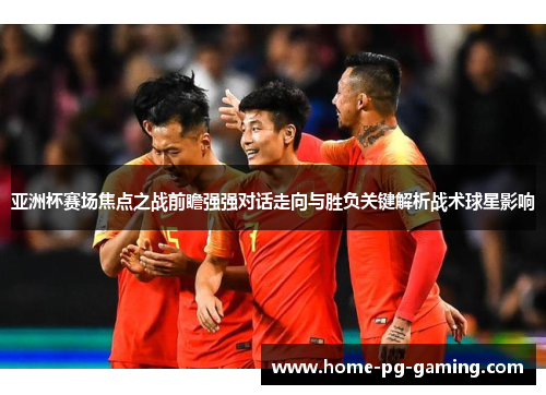 亚洲杯赛场焦点之战前瞻强强对话走向与胜负关键解析战术球星影响 亚洲杯赛场焦点之战前瞻强强对话走向与胜负关键解析战术球星影响