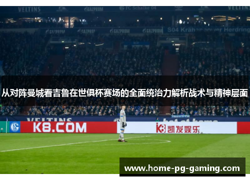 从对阵曼城看吉鲁在世俱杯赛场的全面统治力解析战术与精神层面