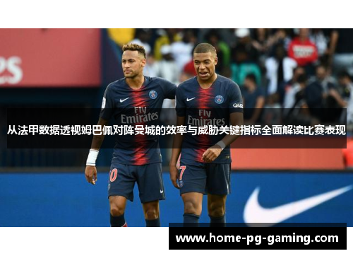 从法甲数据透视姆巴佩对阵曼城的效率与威胁关键指标全面解读比赛表现 从法甲数据透视姆巴佩对阵曼城的效率与威胁关键指标全面解读比赛表现