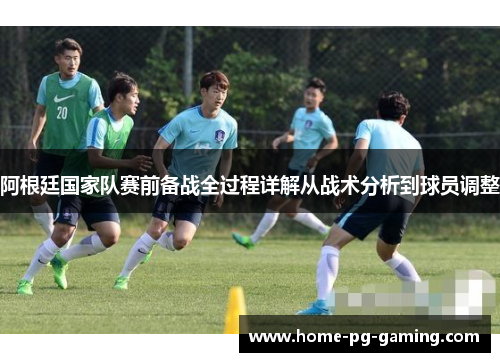 阿根廷国家队赛前备战全过程详解从战术分析到球员调整