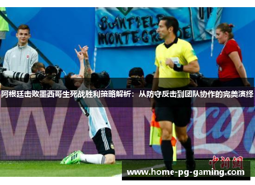 阿根廷击败墨西哥生死战胜利策略解析:从防守反击到团队协作的完美演绎 阿根廷击败墨西哥生死战胜利策略解析:从防守反击到团队协作的完美演绎