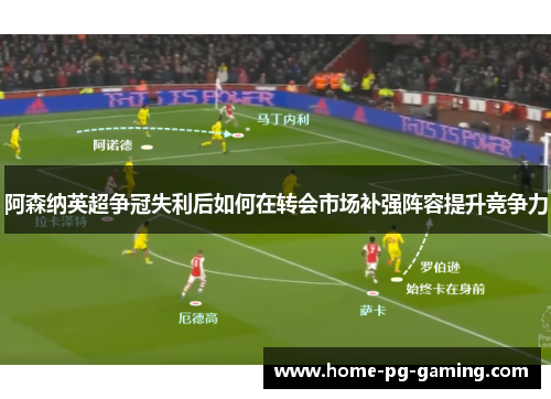 阿森纳英超争冠失利后如何在转会市场补强阵容提升竞争力