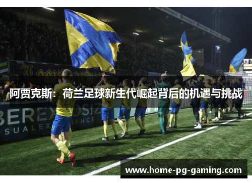 阿贾克斯:荷兰足球新生代崛起背后的机遇与挑战 阿贾克斯:荷兰足球新生代崛起背后的机遇与挑战