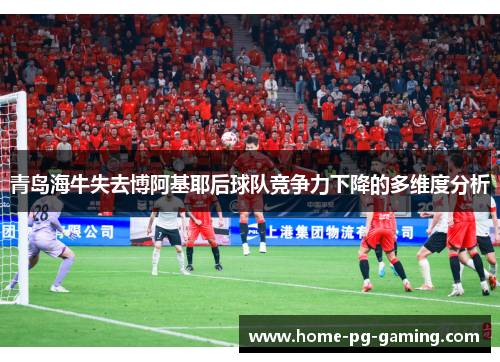 青岛海牛失去博阿基耶后球队竞争力下降的多维度分析