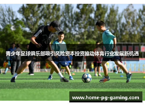 青少年足球俱乐部吸引风险资本投资推动体育行业发展新机遇 青少年足球俱乐部吸引风险资本投资推动体育行业发展新机遇
