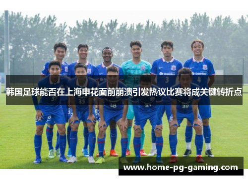 韩国足球能否在上海申花面前崩溃引发热议比赛将成关键转折点