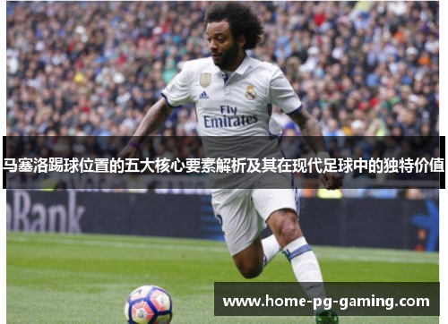 马塞洛踢球位置的五大核心要素解析及其在现代足球中的独特价值 马塞洛踢球位置的五大核心要素解析及其在现代足球中的独特价值