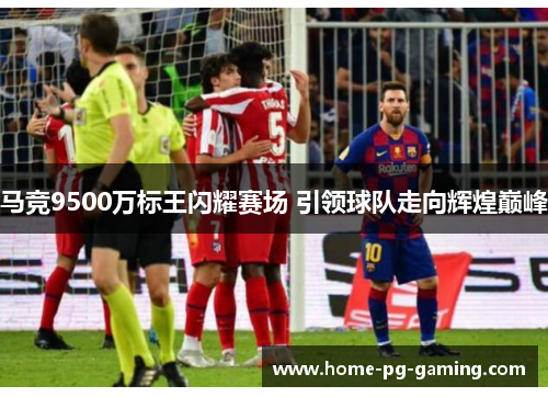 马竞9500万标王闪耀赛场 引领球队走向辉煌巅峰 马竞9500万标王闪耀赛场 引领球队走向辉煌巅峰