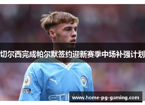 切尔西完成帕尔默签约迎新赛季中场补强计划 切尔西完成帕尔默签约迎新赛季中场补强计划