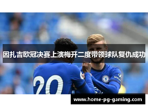 因扎吉欧冠决赛上演梅开二度带领球队复仇成功