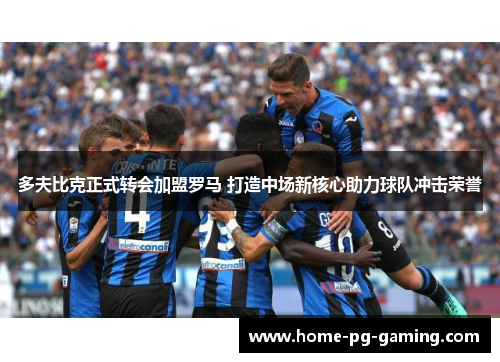 多夫比克正式转会加盟罗马 打造中场新核心助力球队冲击荣誉 多夫比克正式转会加盟罗马 打造中场新核心助力球队冲击荣誉