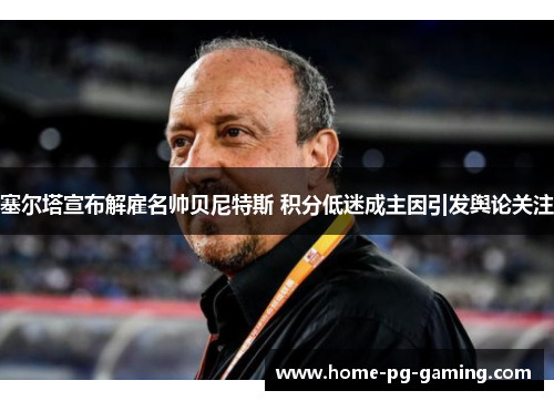 塞尔塔宣布解雇名帅贝尼特斯 积分低迷成主因引发舆论关注 塞尔塔宣布解雇名帅贝尼特斯 积分低迷成主因引发舆论关注