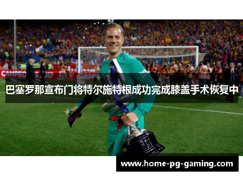 巴塞罗那宣布门将特尔施特根成功完成膝盖手术恢复中 巴塞罗那宣布门将特尔施特根成功完成膝盖手术恢复中