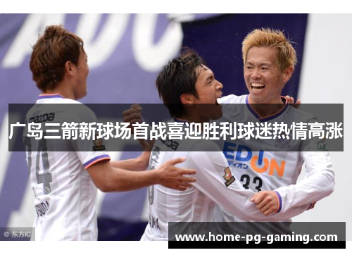 广岛三箭新球场首战喜迎胜利球迷热情高涨 广岛三箭新球场首战喜迎胜利球迷热情高涨