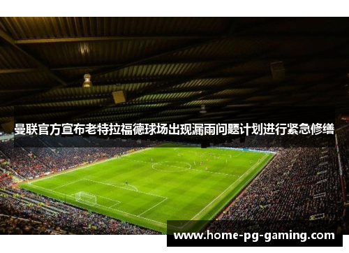 曼联官方宣布老特拉福德球场出现漏雨问题计划进行紧急修缮