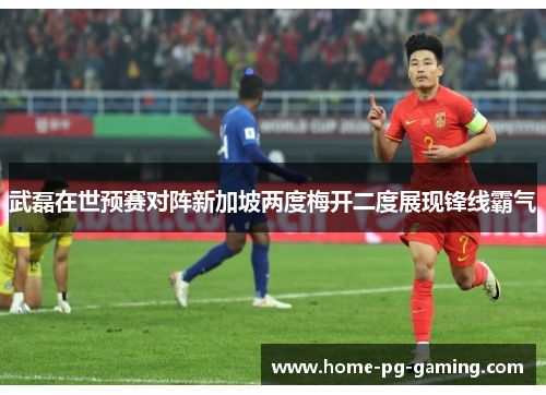 武磊在世预赛对阵新加坡两度梅开二度展现锋线霸气