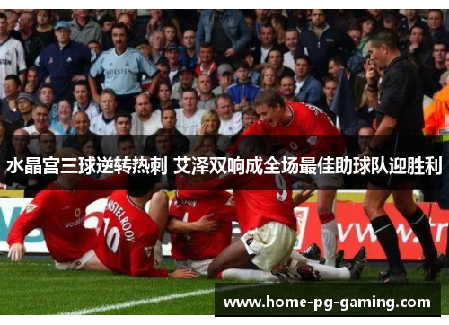 水晶宫三球逆转热刺 艾泽双响成全场最佳助球队迎胜利