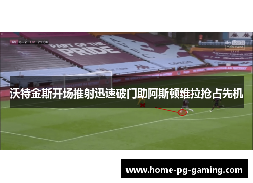 沃特金斯开场推射迅速破门助阿斯顿维拉抢占先机