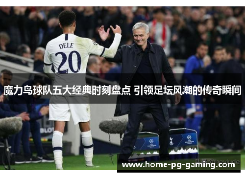 魔力鸟球队五大经典时刻盘点 引领足坛风潮的传奇瞬间