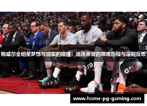 鲍威尔全明星梦想与现实的碰撞:追逐荣誉的艰难历程与深刻反思 鲍威尔全明星梦想与现实的碰撞:追逐荣誉的艰难历程与深刻反思
