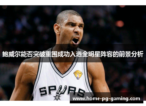 鲍威尔能否突破重围成功入选全明星阵容的前景分析 鲍威尔能否突破重围成功入选全明星阵容的前景分析