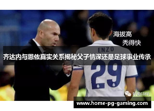 齐达内与恩佐真实关系揭秘父子情深还是足球事业传承 齐达内与恩佐真实关系揭秘父子情深还是足球事业传承